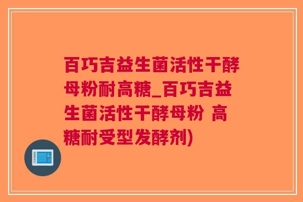 百巧吉益生菌活性干酵母粉耐高糖_百巧吉益生菌活性干酵母粉 高糖耐受型发酵剂)
