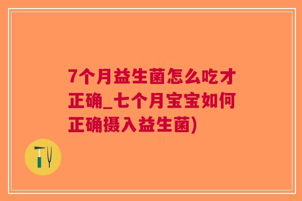7个月益生菌怎么吃才正确_七个月宝宝如何正确摄入益生菌) 7个月益生菌怎么吃才正确_七个月宝宝如何正确摄入益生菌)
