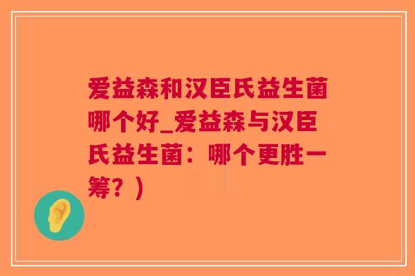 爱益森和汉臣氏益生菌哪个好_爱益森与汉臣氏益生菌：哪个更胜一筹？)