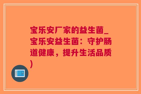 宝乐安厂家的益生菌_宝乐安益生菌：守护肠道健康，提升生活品质)