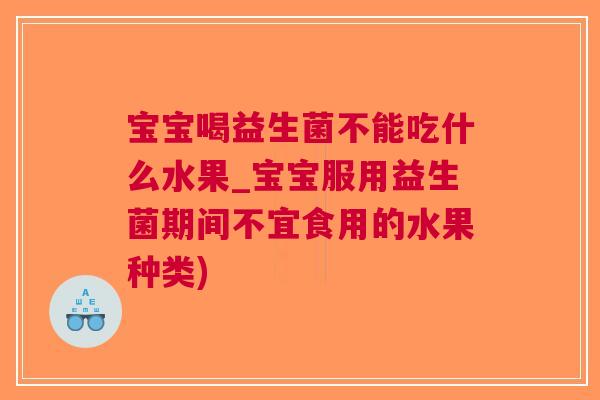 宝宝喝益生菌不能吃什么水果_宝宝服用益生菌期间不宜食用的水果种类)