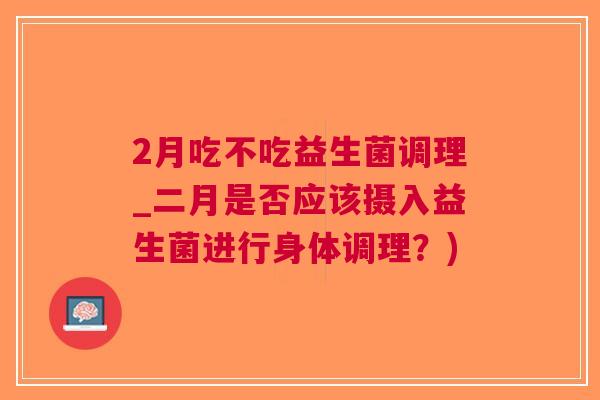 2月吃不吃益生菌调理_二月是否应该摄入益生菌进行身体调理?)