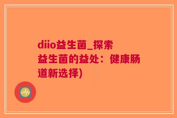 diio益生菌_探索益生菌的益处:健康肠道新选择) diio益生菌_探索益生菌的益处:健康肠道新选择)