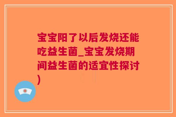 宝宝阳了以后发烧还能吃益生菌_宝宝发烧期间益生菌的适宜性探讨)