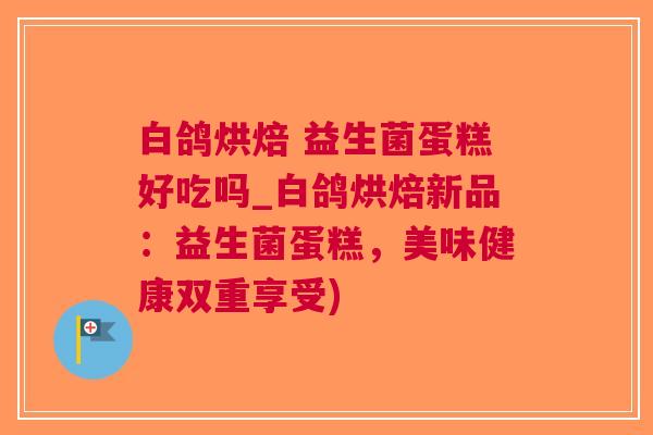 白鸽烘焙 益生菌蛋糕好吃吗_白鸽烘焙新品:益生菌蛋糕,美味健康双重享受) 白鸽烘焙 益生菌蛋糕好吃吗_白鸽烘焙新品:益生菌蛋糕,美味健康双重享受)