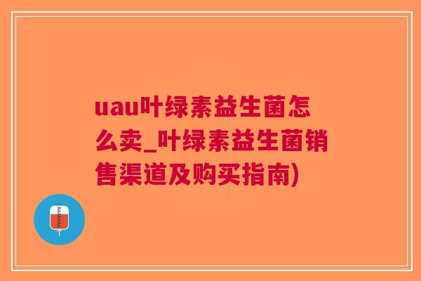 uau叶绿素益生菌怎么卖_叶绿素益生菌销售渠道及购买指南)