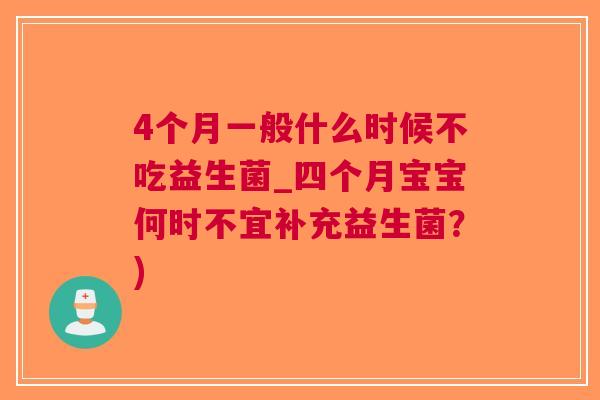 4个月一般什么时候不吃益生菌_四个月宝宝何时不宜补充益生菌?) 4个月一般什么时候不吃益生菌_四个月宝宝何时不宜补充益生菌?)