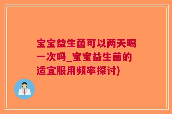 宝宝益生菌可以两天喝一次吗_宝宝益生菌的适宜服用频率探讨)