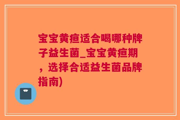 宝宝黄疸适合喝哪种牌子益生菌_宝宝黄疸期,选择合适益生菌品牌指南) 宝宝黄疸适合喝哪种牌子益生菌_宝宝黄疸期,选择合适益生菌品牌指南)