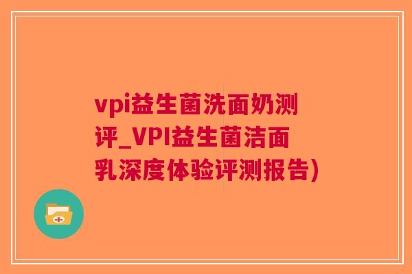 vpi益生菌洗面奶测评_VPI益生菌洁面乳深度体验评测报告)