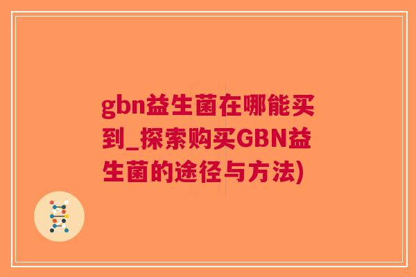 gbn益生菌在哪能买到_探索购买GBN益生菌的途径与方法)