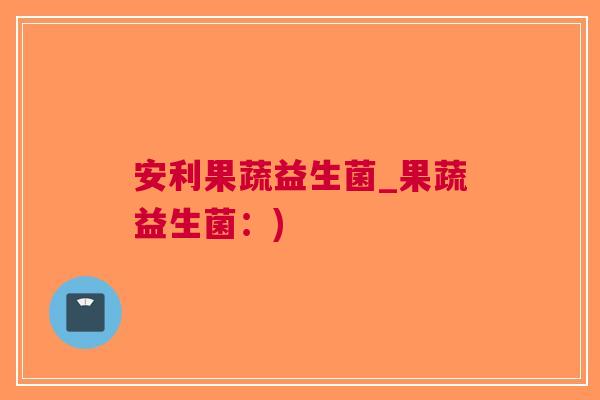 安利果蔬益生菌_果蔬益生菌：)