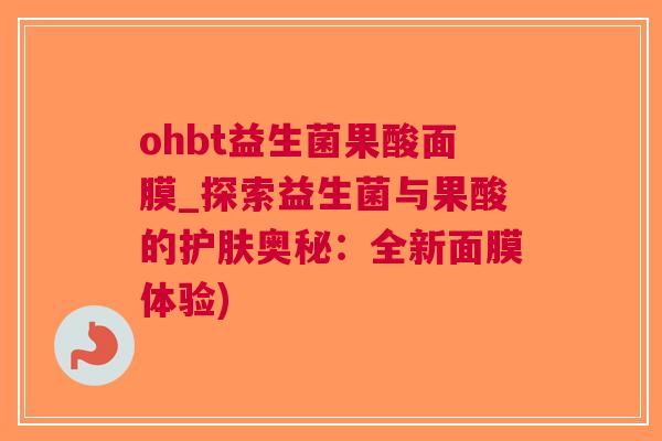 ohbt益生菌果酸面膜_探索益生菌与果酸的护肤奥秘：全新面膜体验)