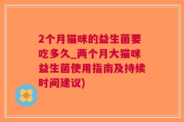 2个月猫咪的益生菌要吃多久_两个月大猫咪益生菌使用指南及持续时间建议)