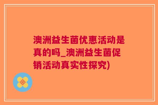 澳洲益生菌优惠活动是真的吗_澳洲益生菌促销活动真实性探究)