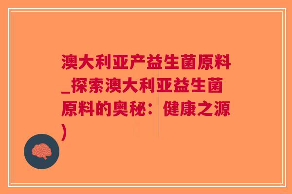 澳大利亚产益生菌原料_探索澳大利亚益生菌原料的奥秘:健康之源)