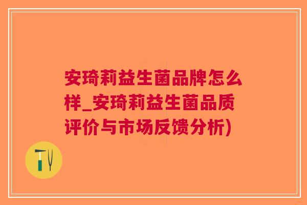 安琦莉益生菌品牌怎么样_安琦莉益生菌品质评价与市场反馈分析)