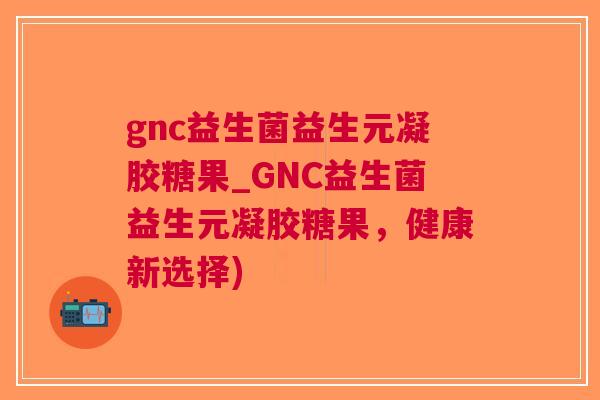 gnc益生菌益生元凝胶糖果_GNC益生菌益生元凝胶糖果，健康新选择)