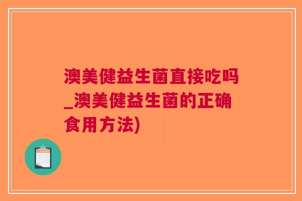 澳美健益生菌直接吃吗_澳美健益生菌的正确食用方法) 澳美健益生菌直接吃吗_澳美健益生菌的正确食用方法)