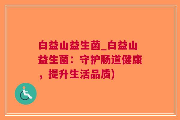 白益山益生菌_白益山益生菌:守护肠道健康,提升生活品质)
