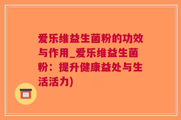 爱乐维益生菌粉的功效与作用_爱乐维益生菌粉:提升健康益处与生活活力) 爱乐维益生菌粉的功效与作用_爱乐维益生菌粉:提升健康益处与生活活力)