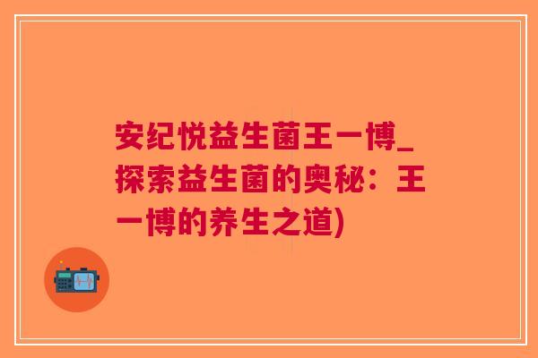 安纪悦益生菌王一博_探索益生菌的奥秘:王一博的养生之道) 安纪悦益生菌王一博_探索益生菌的奥秘:王一博的养生之道)