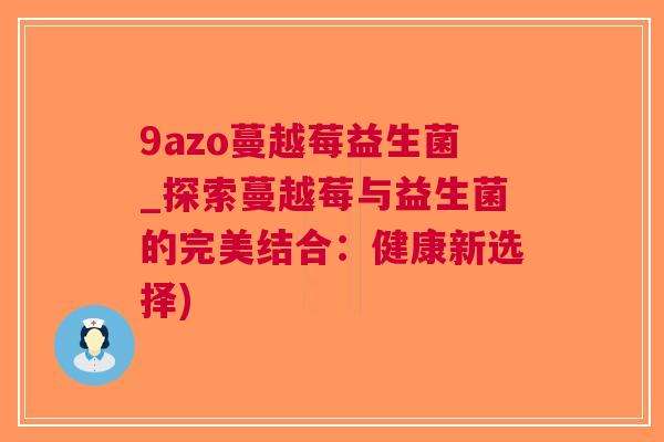 9azo蔓越莓益生菌_探索蔓越莓与益生菌的完美结合:健康新选择) 9azo蔓越莓益生菌_探索蔓越莓与益生菌的完美结合:健康新选择)