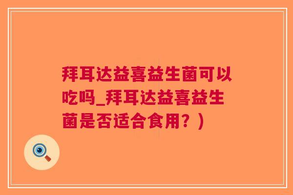 拜耳达益喜益生菌可以吃吗_拜耳达益喜益生菌是否适合食用？)