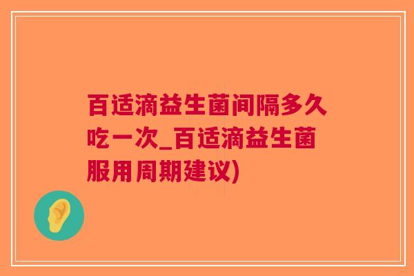 百适滴益生菌间隔多久吃一次_百适滴益生菌服用周期建议)