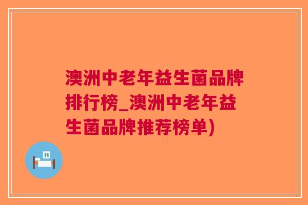 澳洲中老年益生菌品牌排行榜_澳洲中老年益生菌品牌推荐榜单)