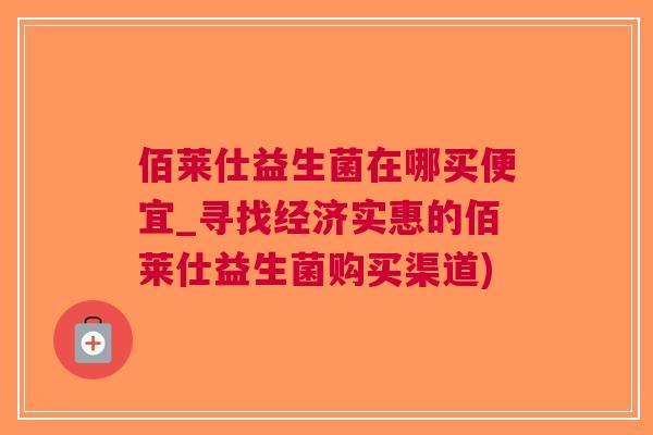 佰莱仕益生菌在哪买便宜_寻找经济实惠的佰莱仕益生菌购买渠道)