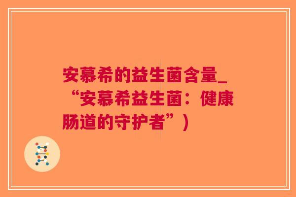 安慕希的益生菌含量_“安慕希益生菌:健康肠道的守护者”) 安慕希的益生菌含量_“安慕希益生菌:健康肠道的守护者”)