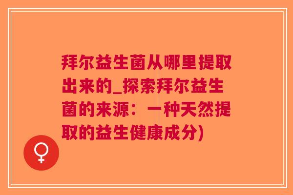 拜尔益生菌从哪里提取出来的_探索拜尔益生菌的来源：一种天然提取的益生健康成分)