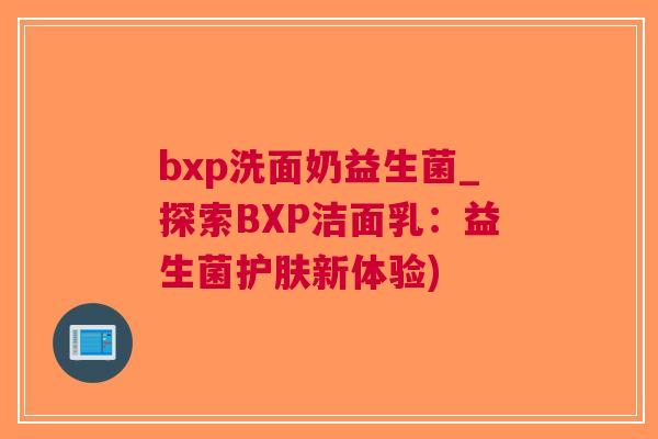 bxp洗面奶益生菌_探索BXP洁面乳:益生菌护肤新体验) bxp洗面奶益生菌_探索BXP洁面乳:益生菌护肤新体验)