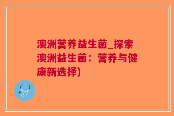 澳洲营养益生菌_探索澳洲益生菌:营养与健康新选择) 澳洲营养益生菌_探索澳洲益生菌:营养与健康新选择)