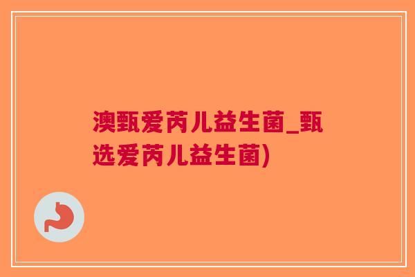 澳甄爱芮儿益生菌_甄选爱芮儿益生菌) 澳甄爱芮儿益生菌_甄选爱芮儿益生菌)