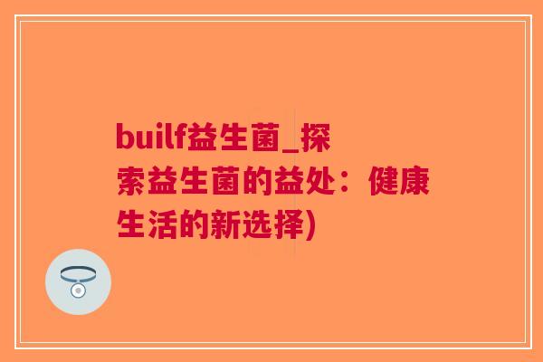 builf益生菌_探索益生菌的益处:健康生活的新选择) builf益生菌_探索益生菌的益处:健康生活的新选择)