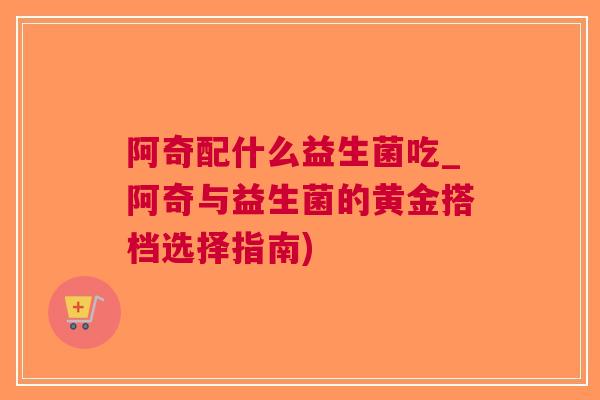 阿奇配什么益生菌吃_阿奇与益生菌的黄金搭档选择指南) 阿奇配什么益生菌吃_阿奇与益生菌的黄金搭档选择指南)