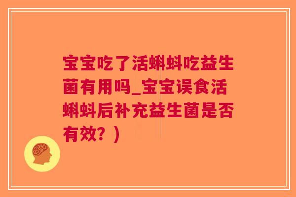 宝宝吃了活蝌蚪吃益生菌有用吗_宝宝误食活蝌蚪后补充益生菌是否有效?) 宝宝吃了活蝌蚪吃益生菌有用吗_宝宝误食活蝌蚪后补充益生菌是否有效?)