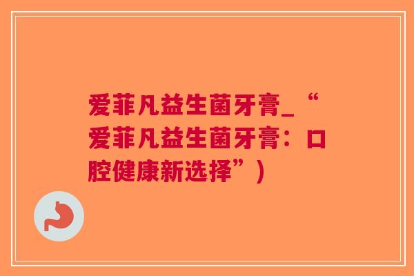 爱菲凡益生菌牙膏_“爱菲凡益生菌牙膏:口腔健康新选择”)