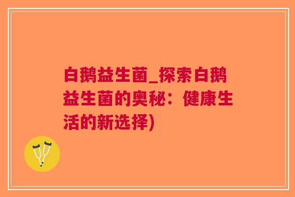 白鹅益生菌_探索白鹅益生菌的奥秘：健康生活的新选择)