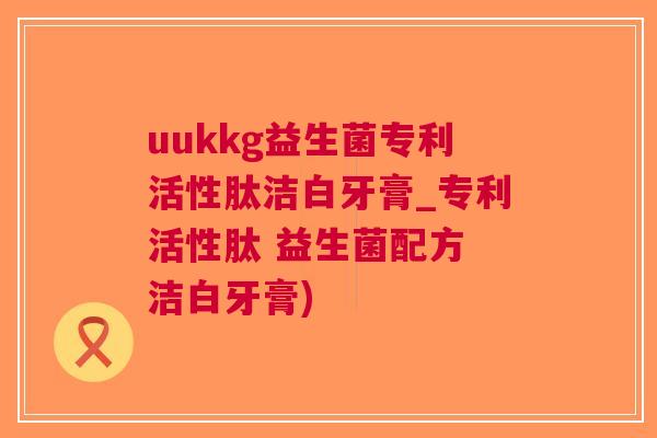uukkg益生菌专利活性肽洁白牙膏_专利活性肽 益生菌配方 洁白牙膏)