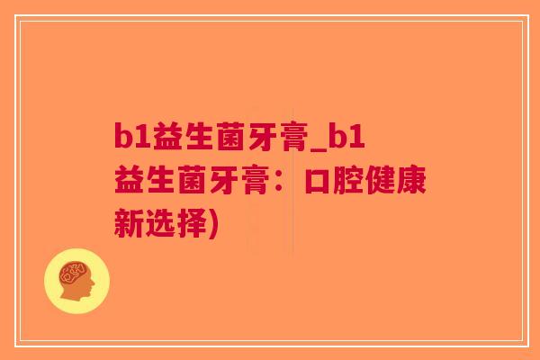 b1益生菌牙膏_b1益生菌牙膏:口腔健康新选择) b1益生菌牙膏_b1益生菌牙膏:口腔健康新选择)