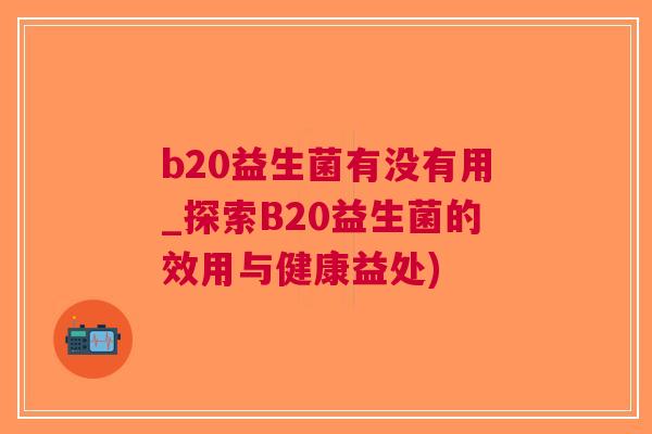 b20益生菌有没有用_探索B20益生菌的效用与健康益处)