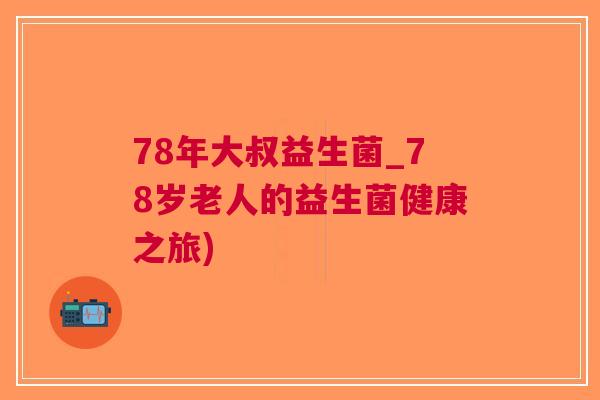 78年大叔益生菌_78岁老人的益生菌健康之旅) 78年大叔益生菌_78岁老人的益生菌健康之旅)