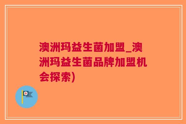 澳洲玛益生菌加盟_澳洲玛益生菌品牌加盟机会探索) 澳洲玛益生菌加盟_澳洲玛益生菌品牌加盟机会探索)