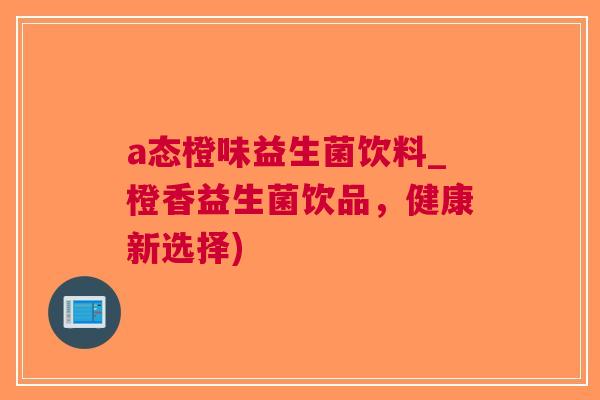 a态橙味益生菌饮料_橙香益生菌饮品,健康新选择) a态橙味益生菌饮料_橙香益生菌饮品,健康新选择)