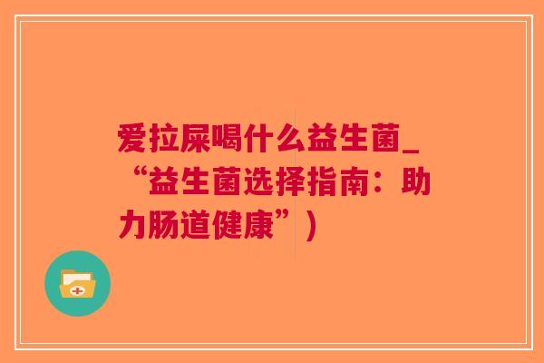 爱拉屎喝什么益生菌_“益生菌选择指南:助力肠道健康”) 爱拉屎喝什么益生菌_“益生菌选择指南:助力肠道健康”)