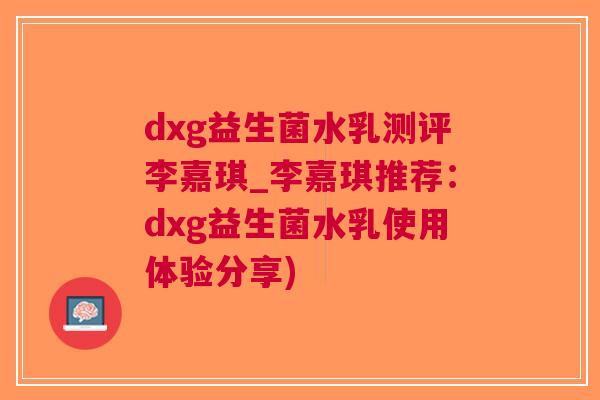 dxg益生菌水乳测评李嘉琪_李嘉琪推荐:dxg益生菌水乳使用体验分享) dxg益生菌水乳测评李嘉琪_李嘉琪推荐:dxg益生菌水乳使用体验分享)