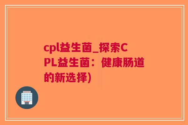 cpl益生菌_探索CPL益生菌:健康肠道的新选择)